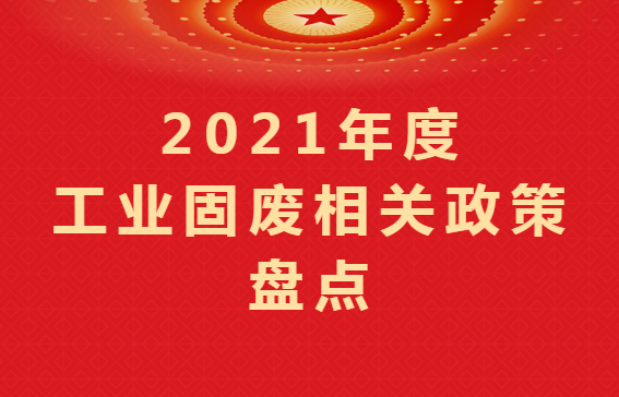 重磅盤(pán)點(diǎn) ｜2021年度工業(yè)固廢相關(guān)政策匯總